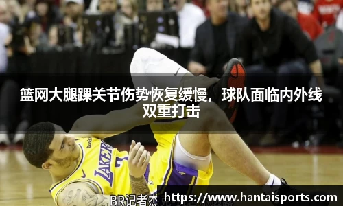 篮网大腿踝关节伤势恢复缓慢，球队面临内外线双重打击