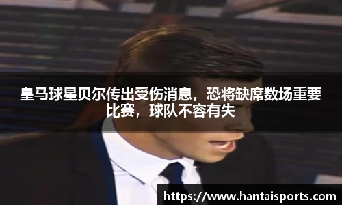 皇马球星贝尔传出受伤消息，恐将缺席数场重要比赛，球队不容有失