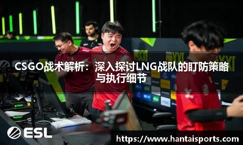 CSGO战术解析：深入探讨LNG战队的盯防策略与执行细节