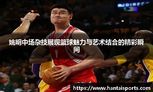 姚明中场杂技展现篮球魅力与艺术结合的精彩瞬间