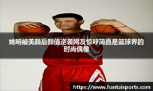 姚明被美颜后颜值逆袭网友惊呼简直是篮球界的时尚偶像