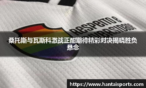 桑托斯与瓦斯科激战正酣期待精彩对决揭晓胜负悬念