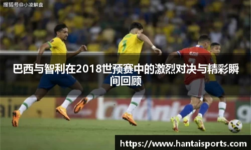 巴西与智利在2018世预赛中的激烈对决与精彩瞬间回顾