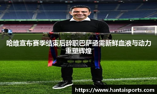 哈维宣布赛季结束后辞职巴萨亟需新鲜血液与动力重塑辉煌