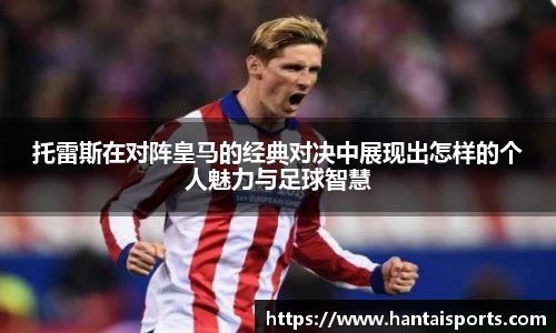 托雷斯在对阵皇马的经典对决中展现出怎样的个人魅力与足球智慧