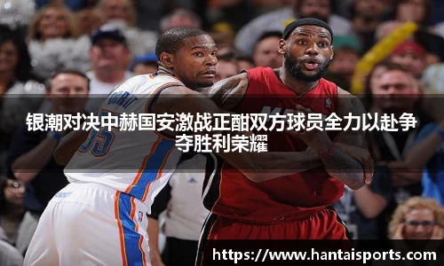 银潮对决中赫国安激战正酣双方球员全力以赴争夺胜利荣耀