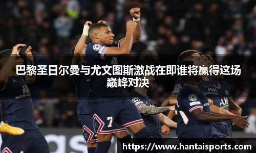 巴黎圣日尔曼与尤文图斯激战在即谁将赢得这场巅峰对决
