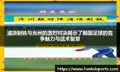 浦项制铁与光州的激烈对决揭示了韩国足球的竞争魅力与战术智慧