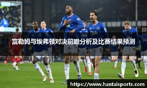富勒姆与埃弗顿对决前瞻分析及比赛结果预测