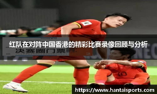 红队在对阵中国香港的精彩比赛录像回顾与分析