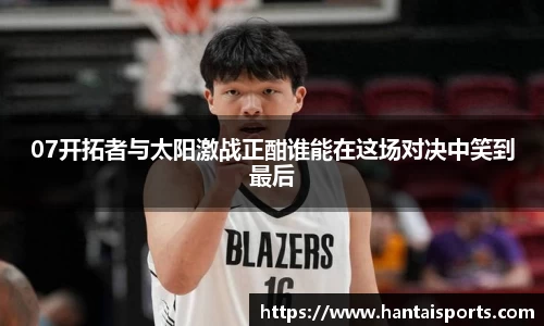 07开拓者与太阳激战正酣谁能在这场对决中笑到最后
