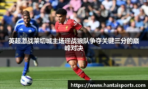 英超激战莱切城主场迎战狼队争夺关键三分的巅峰对决