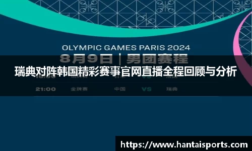 瑞典对阵韩国精彩赛事官网直播全程回顾与分析