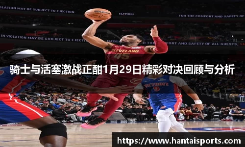 骑士与活塞激战正酣1月29日精彩对决回顾与分析