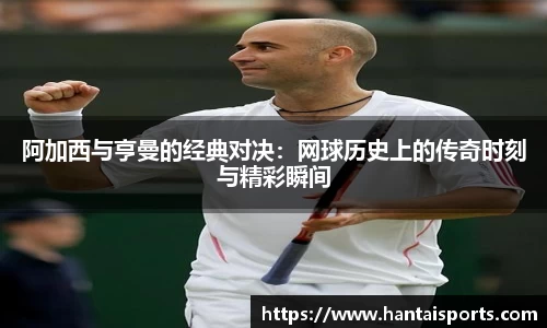 阿加西与亨曼的经典对决：网球历史上的传奇时刻与精彩瞬间