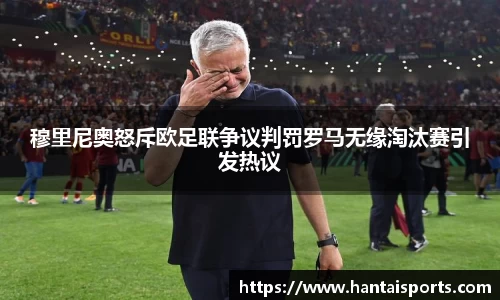 穆里尼奥怒斥欧足联争议判罚罗马无缘淘汰赛引发热议