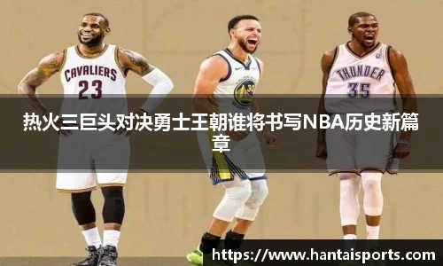 热火三巨头对决勇士王朝谁将书写NBA历史新篇章