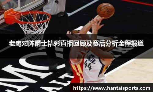 老鹰对阵爵士精彩直播回顾及赛后分析全程报道