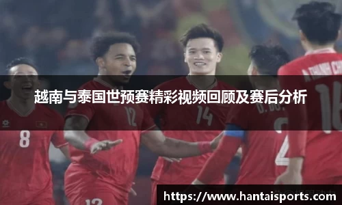 越南与泰国世预赛精彩视频回顾及赛后分析