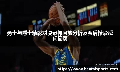 勇士与爵士精彩对决录像回放分析及赛后精彩瞬间回顾