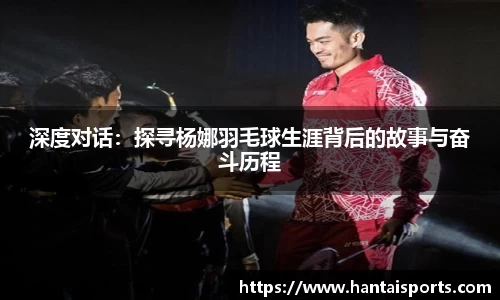 深度对话：探寻杨娜羽毛球生涯背后的故事与奋斗历程