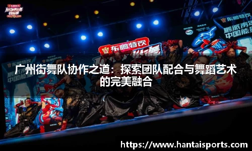 广州街舞队协作之道：探索团队配合与舞蹈艺术的完美融合
