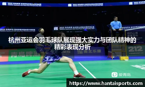 杭州亚运会羽毛球队展现强大实力与团队精神的精彩表现分析