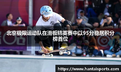 北京极限运动队在滑板精英赛中以95分稳居积分榜首位